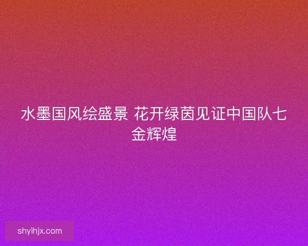 水墨国风绘盛景 花开绿茵见证中国队七金辉煌