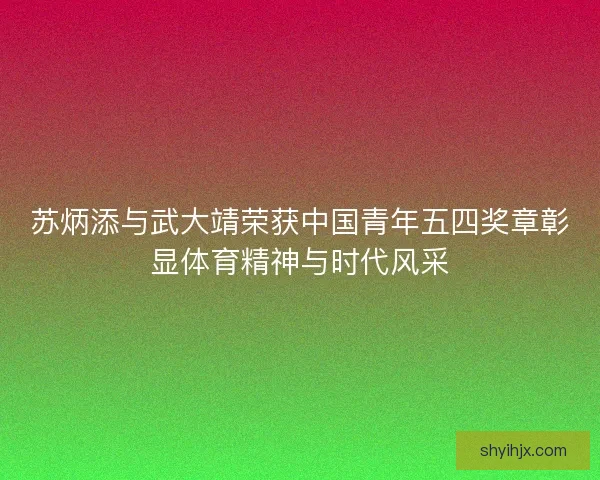 苏炳添与武大靖荣获中国青年五四奖章彰显体育精神与时代风采
