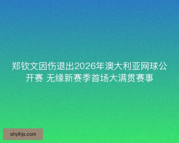 郑钦文因伤退出2026年澳大利亚网球公开赛 无缘新赛季首场大满贯赛事