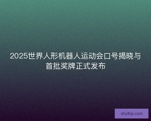 2025世界人形机器人运动会口号揭晓与首批奖牌正式发布