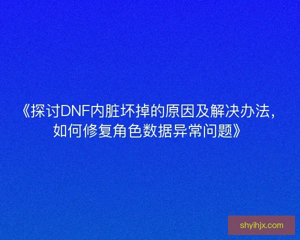 《探讨DNF内脏坏掉的原因及解决办法，如何修复角色数据异常问题》
