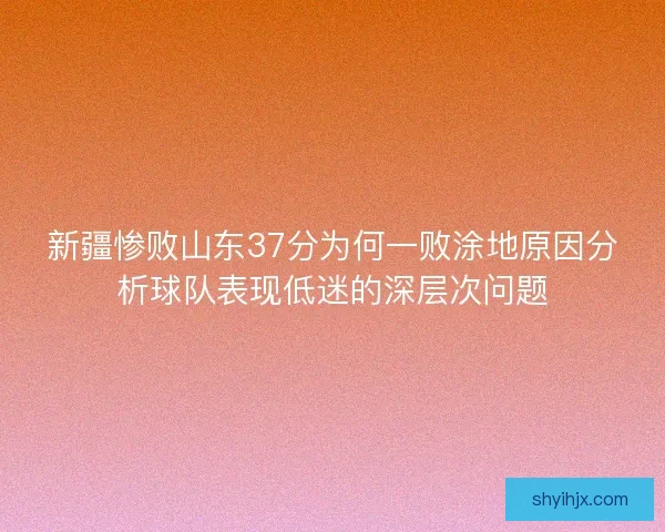 新疆惨败山东37分为何一败涂地原因分析球队表现低迷的深层次问题