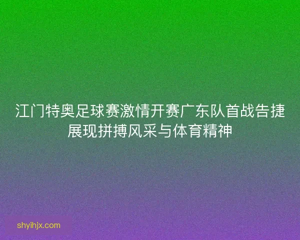 江门特奥足球赛激情开赛广东队首战告捷展现拼搏风采与体育精神