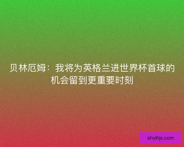 贝林厄姆：我将为英格兰进世界杯首球的机会留到更重要时刻