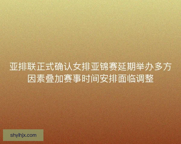 亚排联正式确认女排亚锦赛延期举办多方因素叠加赛事时间安排面临调整