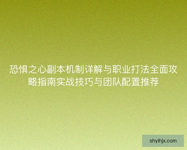 恐惧之心副本机制详解与职业打法全面攻略指南实战技巧与团队配置推荐