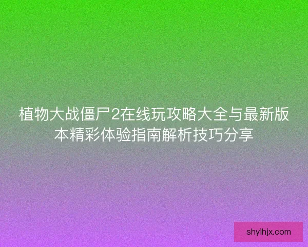 植物大战僵尸2在线玩攻略大全与最新版本精彩体验指南解析技巧分享