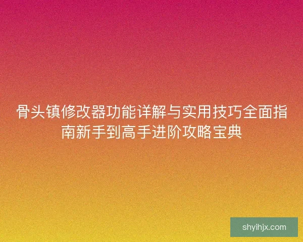 骨头镇修改器功能详解与实用技巧全面指南新手到高手进阶攻略宝典