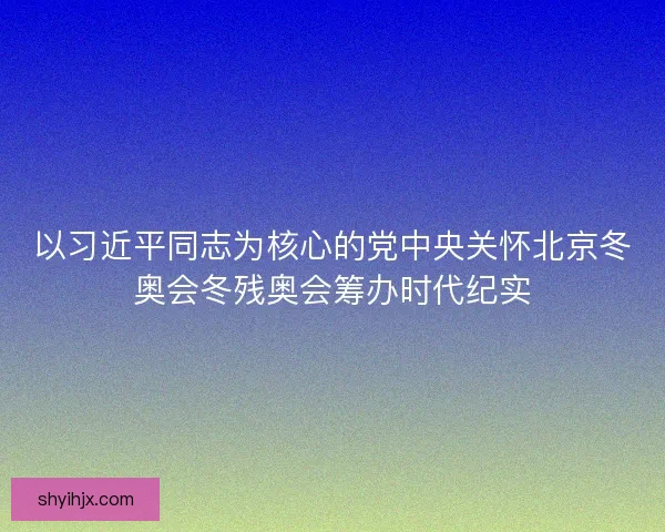 以习近平同志为核心的党中央关怀北京冬奥会冬残奥会筹办时代纪实