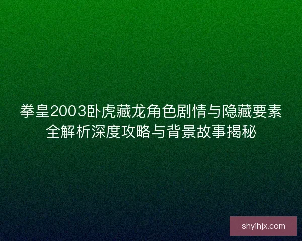 拳皇2003卧虎藏龙角色剧情与隐藏要素全解析深度攻略与背景故事揭秘