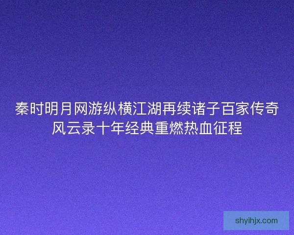 秦时明月网游纵横江湖再续诸子百家传奇风云录十年经典重燃热血征程