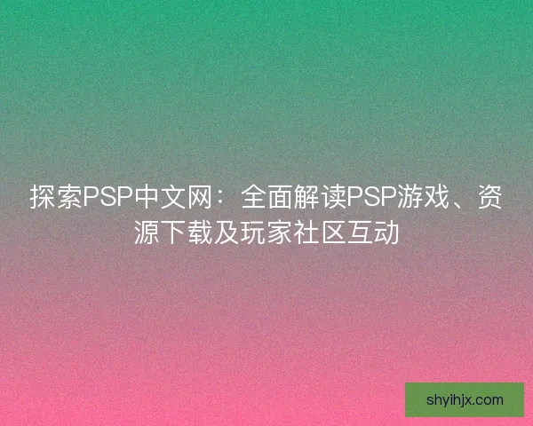 探索PSP中文网：全面解读PSP游戏、资源下载及玩家社区互动