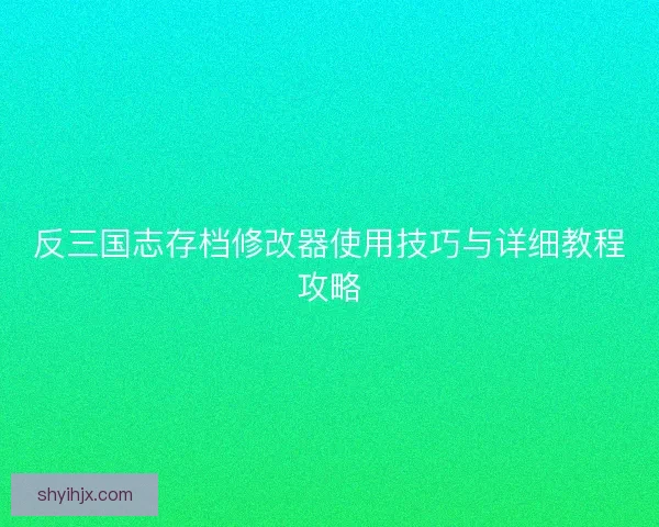 反三国志存档修改器使用技巧与详细教程攻略