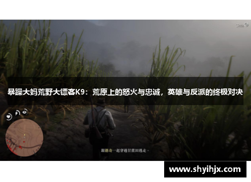 暴躁大妈荒野大镖客K9:荒原上的怒火与忠诚,英雄与反派的终极对决