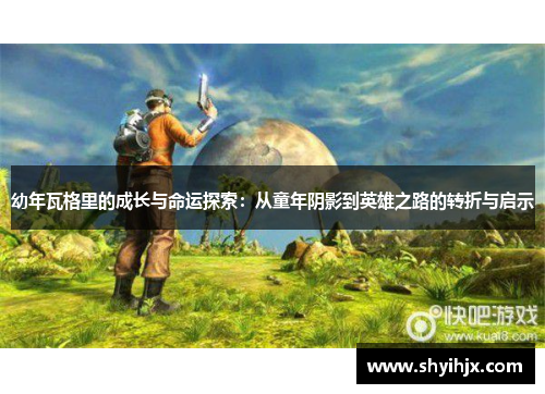 幼年瓦格里的成长与命运探索：从童年阴影到英雄之路的转折与启示